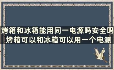 烤箱和冰箱能用同一电源吗安全吗 烤箱可以和冰箱可以用一个电源吗